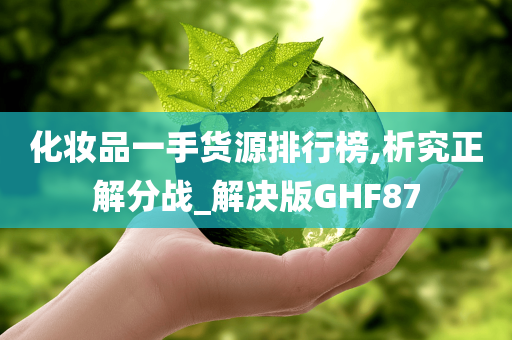 化妆品一手货源排行榜,析究正解分战_解决版GHF87