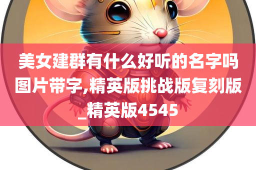 美女建群有什么好听的名字吗图片带字,精英版挑战版复刻版_精英版4545今晚必出三肖2025_2025新澳门精准免费提供·精确判断
