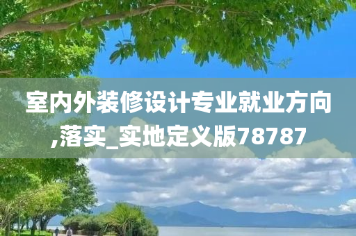 室内外装修设计专业就业方向,落实_实地定义版78787