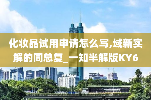 化妆品试用申请怎么写,域新实解的同总复_一知半解版KY6