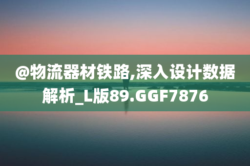 @物流器材铁路,深入设计数据解析_L版89.GGF7876