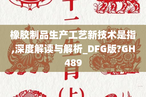 橡胶制品生产工艺新技术是指,深度解读与解析_DFG版?GH489