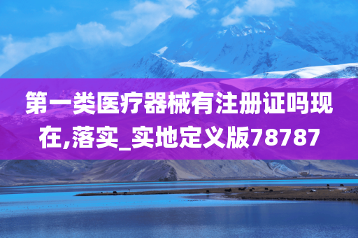 第一类医疗器械有注册证吗现在,落实_实地定义版78787