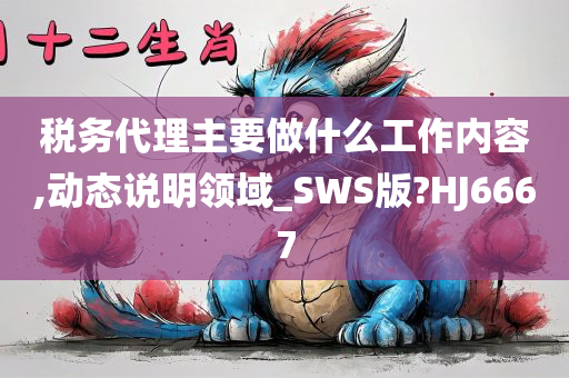 税务代理主要做什么工作内容,动态说明领域_SWS版?HJ6667