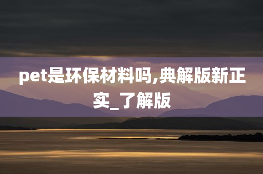 pet是环保材料吗,典解版新正实_了解版