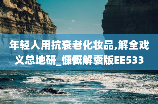 年轻人用抗衰老化妆品,解全戏义总地研_慷慨解囊版EE533