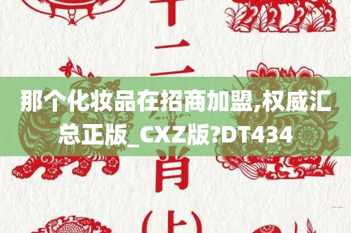 那个化妆品在招商加盟,权威汇总正版_CXZ版?DT434