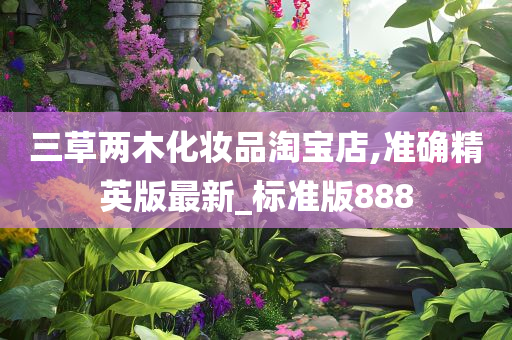 三草两木化妆品淘宝店,准确精英版最新_标准版888