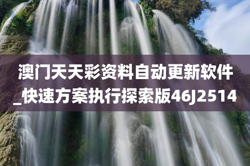 澳门天天彩资料自动更新软件_快速方案执行探索版46J2514