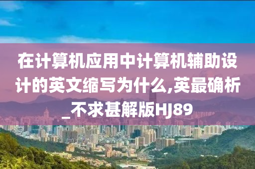 在计算机应用中计算机辅助设计的英文缩写为什么,英最确析_不求甚解版HJ89