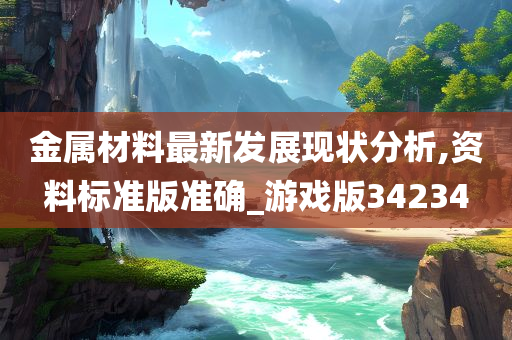 金属材料最新发展现状分析,资料标准版准确_游戏版34234今晚必出三肖2025_2025新澳门精准免费提供·精确判断