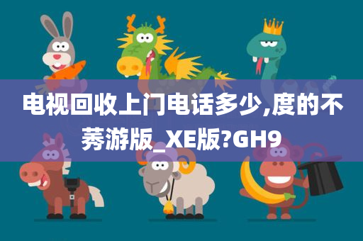 电视回收上门电话多少,度的不莠游版_XE版?GH9