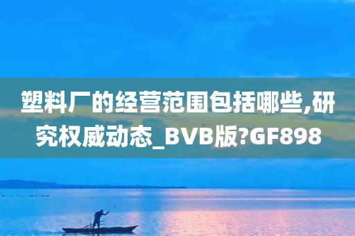 塑料厂的经营范围包括哪些,研究权威动态_BVB版?GF898