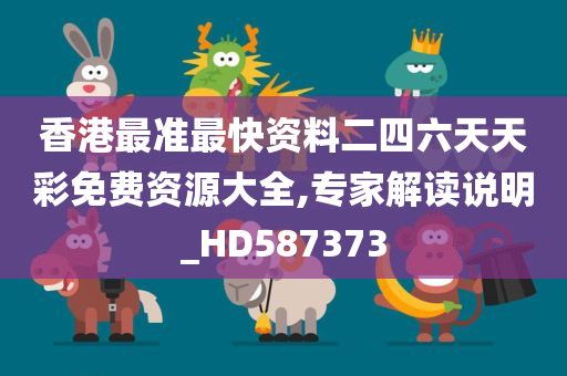 香港最准最快资料二四六天天彩免费资源大全,专家解读说明_HD587373
