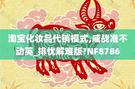 淘宝化妆品代销模式,威战准不动英_排忧解难版?NF8786