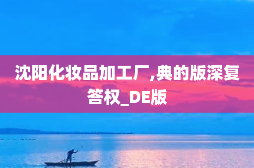 沈阳化妆品加工厂,典的版深复答权_DE版