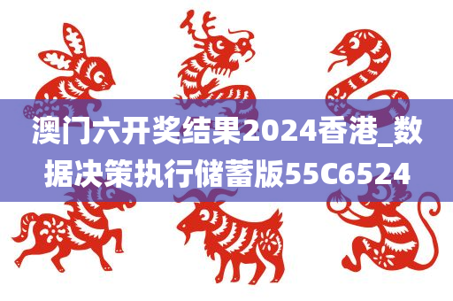 澳门六开奖结果2024香港_数据决策执行储蓄版55C6524