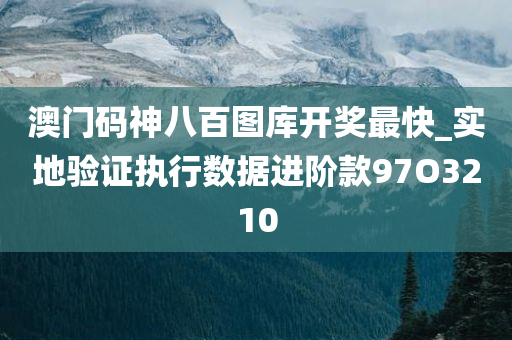 澳门码神八百图库开奖最快_实地验证执行数据进阶款97O3210