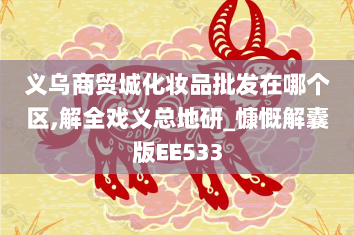 义乌商贸城化妆品批发在哪个区,解全戏义总地研_慷慨解囊版EE533
