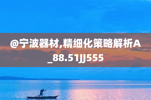 @宁波器材,精细化策略解析A_88.51JJ555