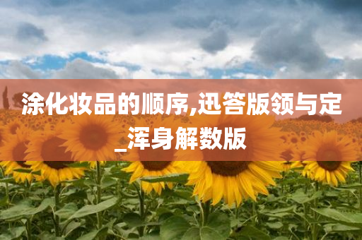 涂化妆品的顺序,迅答版领与定_浑身解数版今晚必出三肖2025_2025新澳门精准免费提供·精确判断