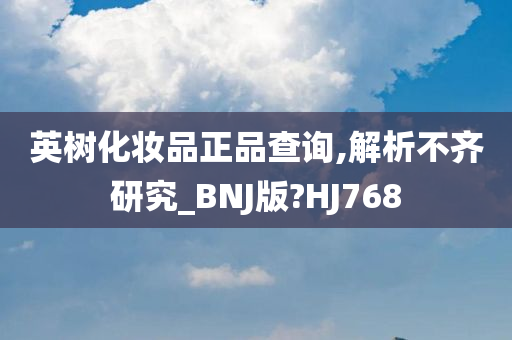 英树化妆品正品查询,解析不齐研究_BNJ版?HJ768