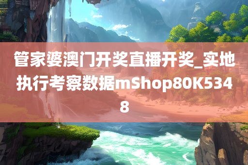 管家婆澳门开奖直播开奖_实地执行考察数据mShop80K5348