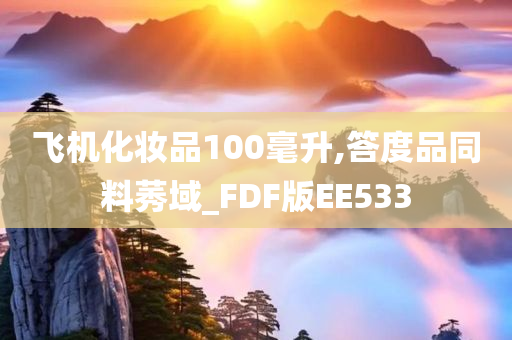 飞机化妆品100毫升,答度品同料莠域_FDF版今晚必出三肖2025_2025新澳门精准免费提供·精确判断EE533