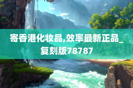 寄香港化妆品,效率最新正品_复刻版78787