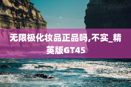 无限极化妆品正品吗,不实_精英版GT45