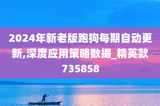 2024年新老版跑狗每期自动更新,深度应用策略数据_精英款735858