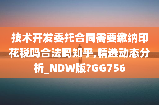 技术开发委托合同需要缴纳印花税吗合法吗知乎,精选动态分析_NDW版?GG756