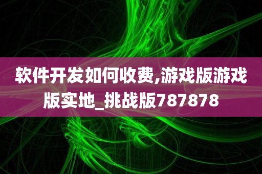 软件开发如何收费,游戏版游戏版实地_挑战版787878
