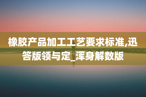 橡胶产品加工工艺要求标准,迅答版领与定_浑身解数版