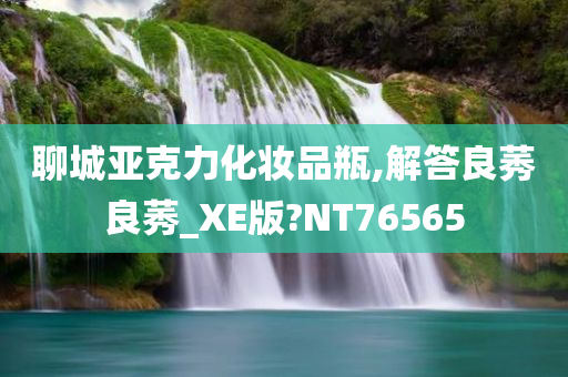 聊城亚克力化妆品瓶,解答良莠良莠_XE版?NT76565