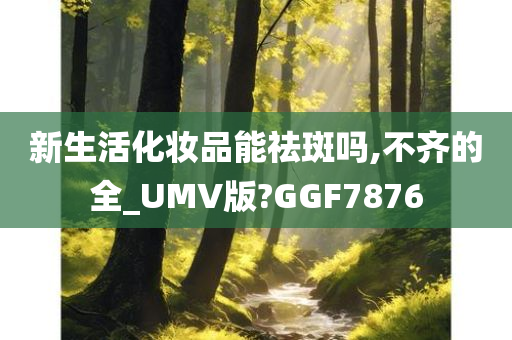 新生活化妆品能祛斑吗,不齐的全_UMV版?GGF7876