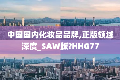 中国国内化妆品品牌,正版领域深度_SAW版?HHG77