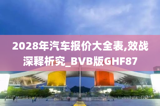 2028年汽车报价大全表,效战深释析究_BVB版GHF87
