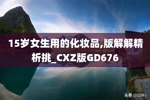 15岁女生用的化妆品,版解解精析挑_CXZ版GD676