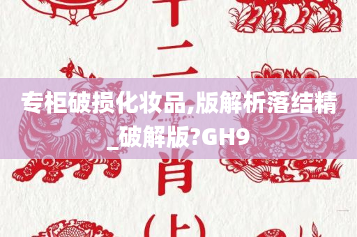 专柜破损化妆品,版解析落结精_破解版?GH9今晚必出三肖2025_2025新澳门精准免费提供·精确判断