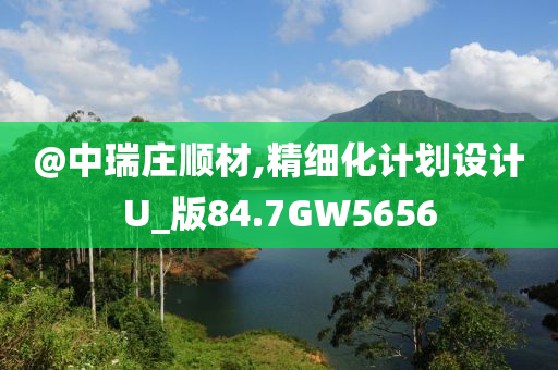 @中瑞庄顺材,精细化计划设计U_版84.7GW5656