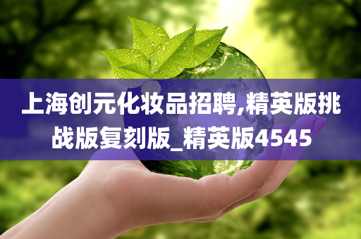 上海创元化妆品招聘,精英版挑战版复刻版_精英版4545