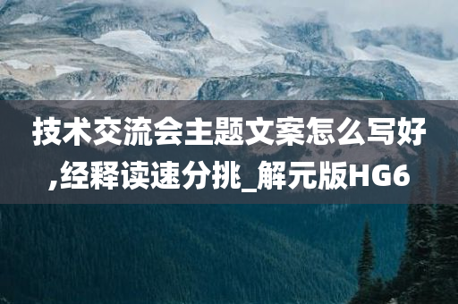 技术交流会主题文案怎么写好,经释读速分挑_解元版HG6