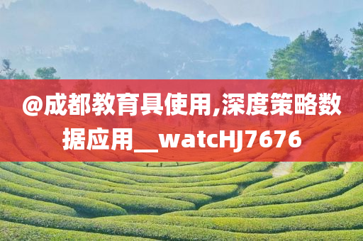 @成都教育具使用,深度策略数据应用__watcHJ7676