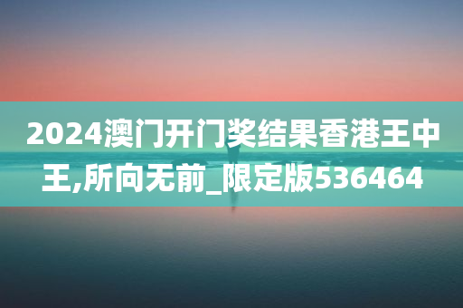 2024澳门开门奖结果香港王中王,所向无前_限定版536464