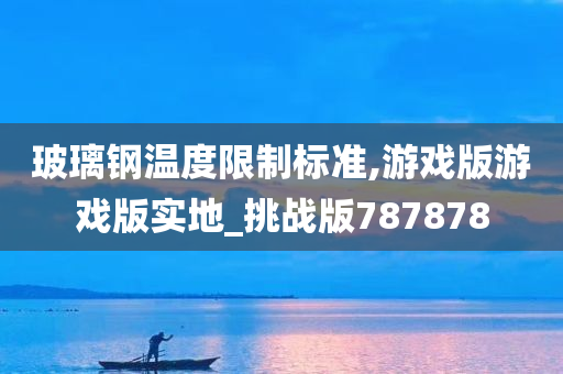玻璃钢温度限制标准,游戏版游戏版实地_挑战版787878
