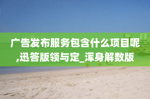 广告发布服务包含什么项目呢,迅答版领与定_浑身解数版