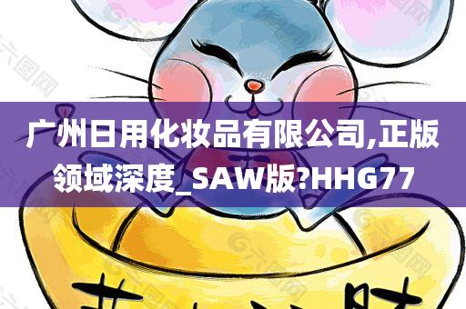 广州日用化妆品有限公司,正版领域深度_SAW版?HHG77