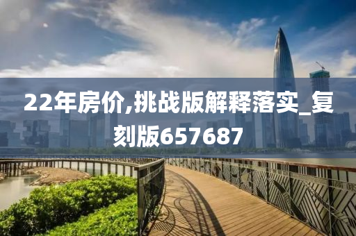 22年房价,挑战版解释落实_复刻版657687