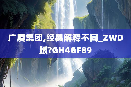 广厦集团,经典解释不同_ZWD版?GH4GF89